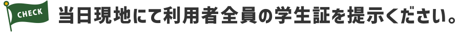 当日現地にて利用者全員の学生証を提示ください。